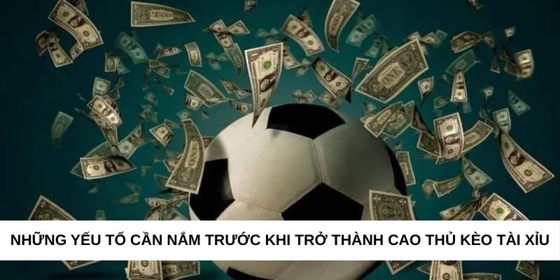 Những yếu tố cần nắm trước khi trở thành cao thủ kèo tài xỉu